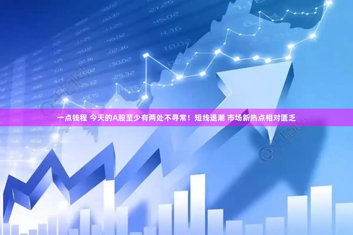 一点钱程 今天的A股至少有两处不寻常！短线退潮 市场新热点相对匮乏