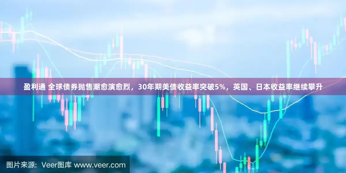 盈利通 全球债券抛售潮愈演愈烈，30年期美债收益率突破5%，英国、日本收益率继续攀升