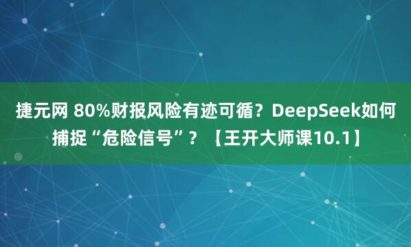 捷元网 80%财报风险有迹可循？DeepSeek如何捕捉“危险信号”？【王开大师课10.1】