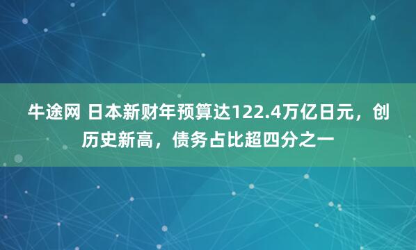 牛途网 日本新财年预算达122.4万亿日元，创历史新高，债务占比超四分之一