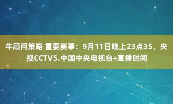 牛顾问策略 重要赛事：9月11日晚上23点35，央视CCTV5.中国中央电视台+直播时间