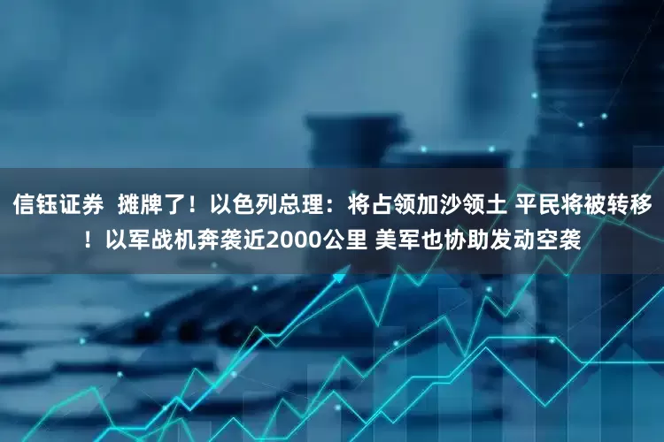 信钰证券  摊牌了！以色列总理：将占领加沙领土 平民将被转移！以军战机奔袭近2000公里 美军也协助发动空袭