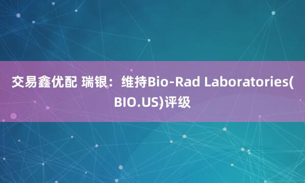 交易鑫优配 瑞银：维持Bio-Rad Laboratories(BIO.US)评级