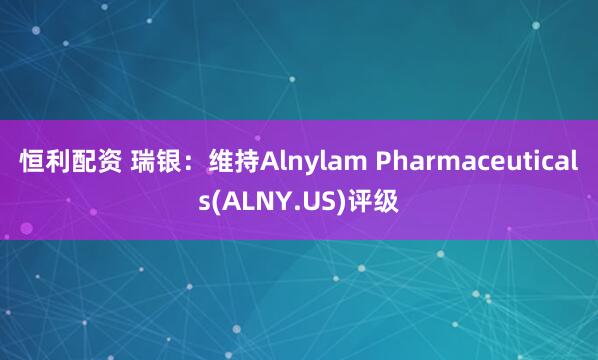 恒利配资 瑞银：维持Alnylam Pharmaceuticals(ALNY.US)评级