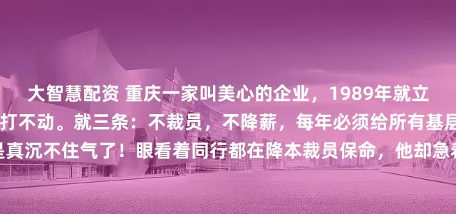 大智慧配资 重庆一家叫美心的企业，1989年就立了一条死规矩。37年，雷打不动。就三条：不裁员，不降薪，每年必须给所有基层员工涨工资。这老板是真沉不住气了！眼看着同行都在降本裁员保命，他却急着给员工发致歉信——就因为明年只能涨20块钱工资。但这事儿若往深了究，可绝非表面这般简单。重庆美心集团最