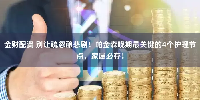 金财配资 别让疏忽酿悲剧！帕金森晚期最关键的4个护理节点，家属必存！