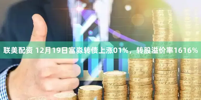 联美配资 12月19日富淼转债上涨01%，转股溢价率1616%