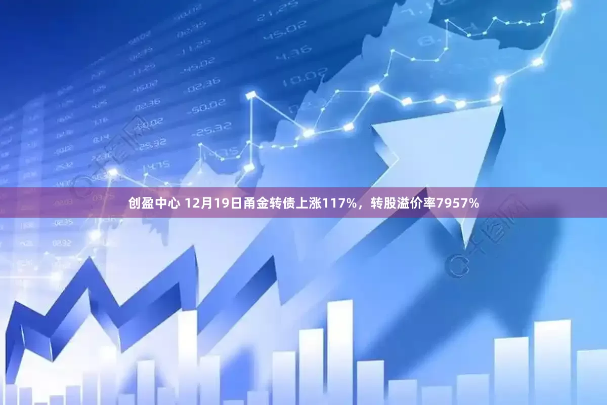 创盈中心 12月19日甬金转债上涨117%，转股溢价率7957%