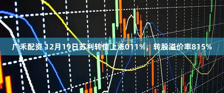 广禾配资 12月19日苏利转债上涨011%，转股溢价率815%