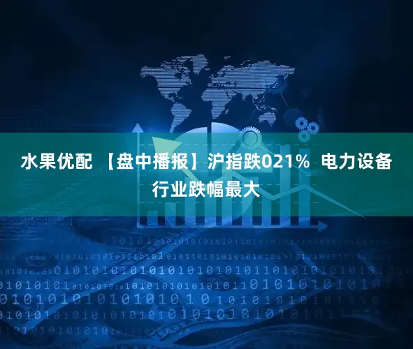 水果优配 【盘中播报】沪指跌021%  电力设备行业跌幅最大