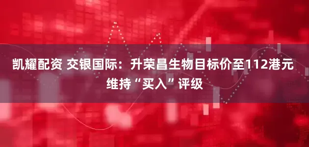 凯耀配资 交银国际：升荣昌生物目标价至112港元 维持“买入”评级