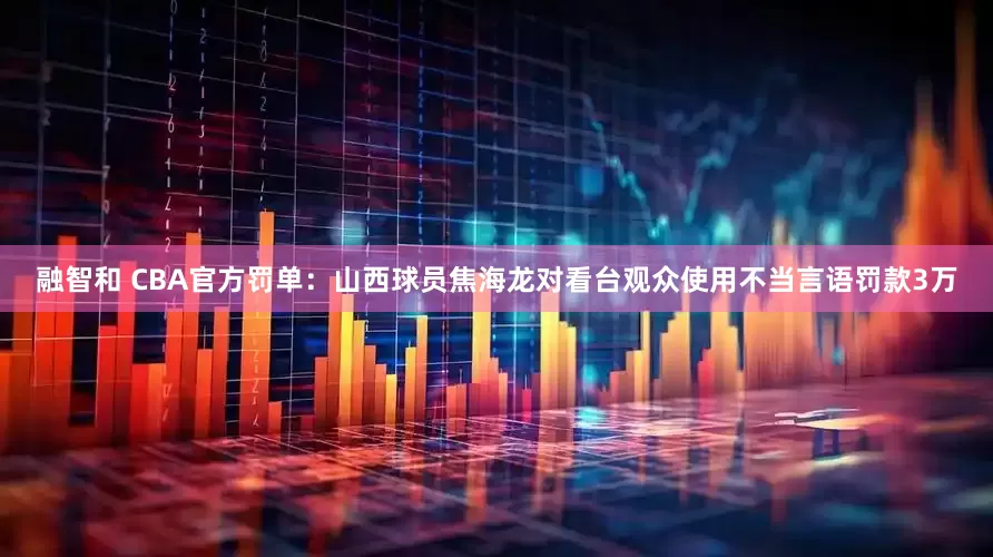 融智和 CBA官方罚单：山西球员焦海龙对看台观众使用不当言语罚款3万