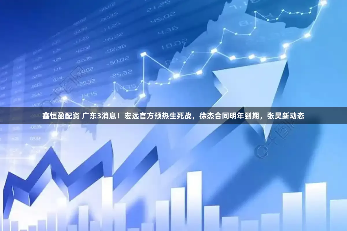 鑫恒盈配资 广东3消息！宏远官方预热生死战，徐杰合同明年到期，张昊新动态