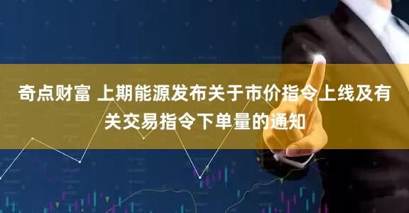 奇点财富 上期能源发布关于市价指令上线及有关交易指令下单量的通知