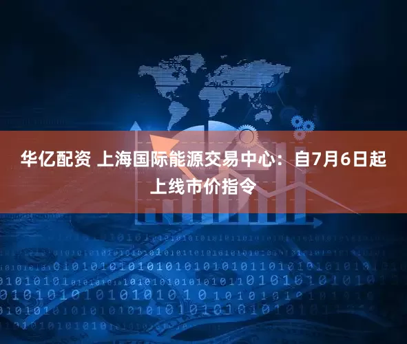 华亿配资 上海国际能源交易中心：自7月6日起上线市价指令