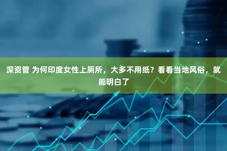 深资管 为何印度女性上厕所，大多不用纸？看看当地风俗，就能明白了